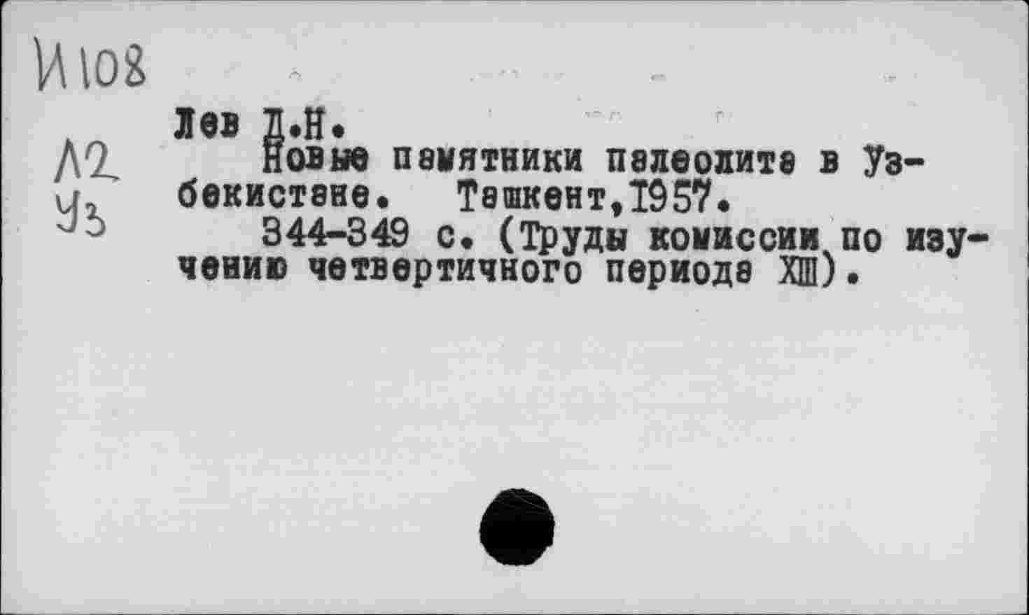 ﻿лев л.н.
Новые памятники палеолита в Узбекистане.	Ташкент,TÔ57.
344-349 с. (Труды комиссии по изу чению четвертичного периода ХШ).